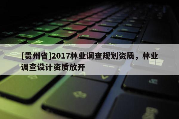 [貴州省]2017林業調查規劃資質，林業調查設計資質放開