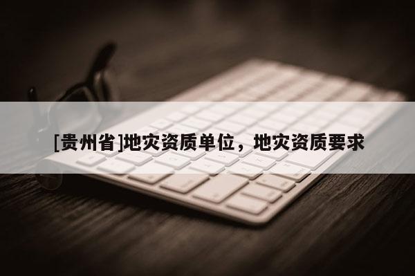 [貴州省]地災(zāi)資質(zhì)單位，地災(zāi)資質(zhì)要求