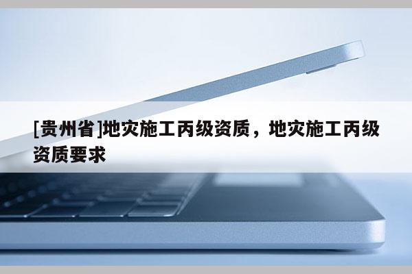 [貴州省]地災施工丙級資質，地災施工丙級資質要求