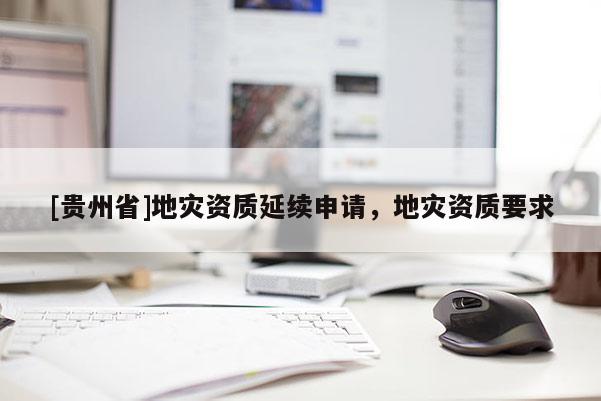 [貴州省]地災資質延續申請，地災資質要求