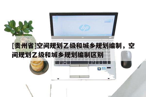[貴州省]空間規劃乙級和城鄉規劃編制，空間規劃乙級和城鄉規劃編制區別