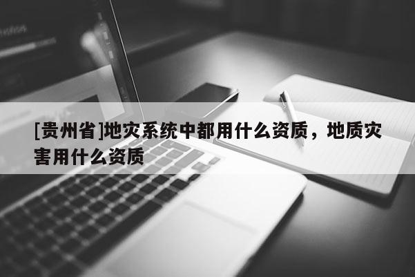 [貴州省]地災系統中都用什么資質，地質災害用什么資質