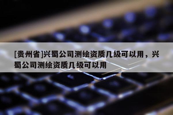 [貴州省]興蜀公司測繪資質幾級可以用，興蜀公司測繪資質幾級可以用