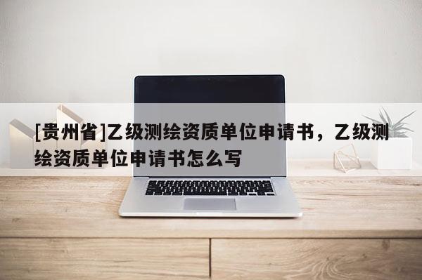[貴州省]乙級測繪資質單位申請書，乙級測繪資質單位申請書怎么寫