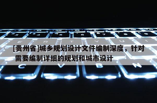 [貴州省]城鄉規劃設計文件編制深度，針對 需要編制詳細的規劃和城市設計