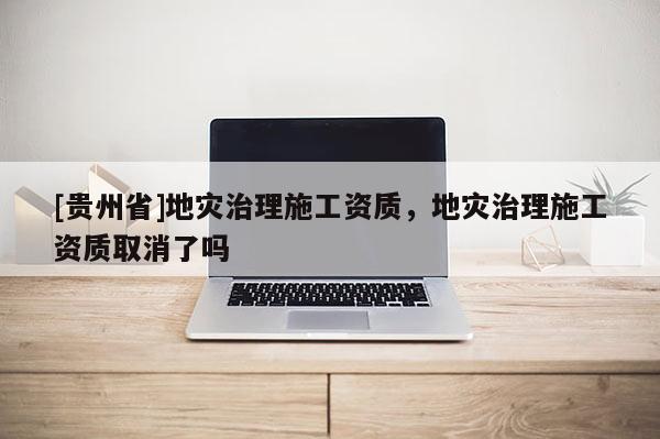 [貴州省]地災治理施工資質，地災治理施工資質取消了嗎