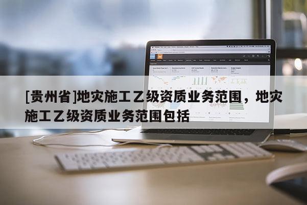 [貴州省]地災施工乙級資質業務范圍，地災施工乙級資質業務范圍包括