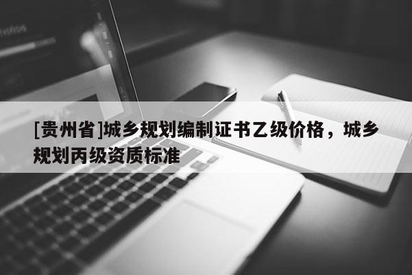 [貴州省]城鄉(xiāng)規(guī)劃編制證書乙級價格，城鄉(xiāng)規(guī)劃丙級資質(zhì)標(biāo)準(zhǔn)