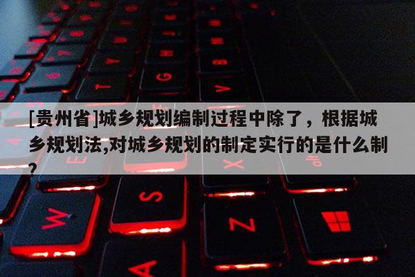 [貴州省]城鄉(xiāng)規(guī)劃編制過程中除了，根據(jù)城鄉(xiāng)規(guī)劃法,對城鄉(xiāng)規(guī)劃的制定實行的是什么制?