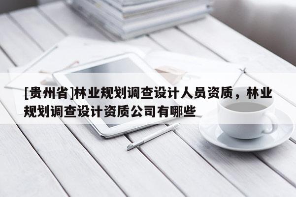 [貴州省]林業規劃調查設計人員資質，林業規劃調查設計資質公司有哪些