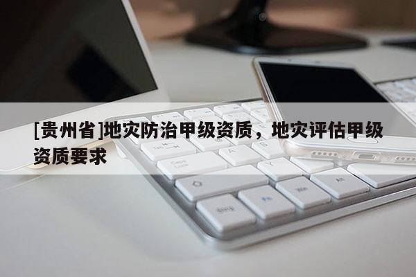 [貴州省]地災防治甲級資質，地災評估甲級資質要求