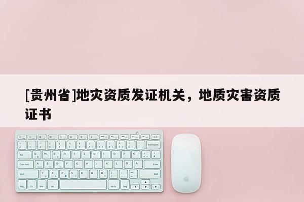 [貴州省]地災資質發證機關，地質災害資質證書