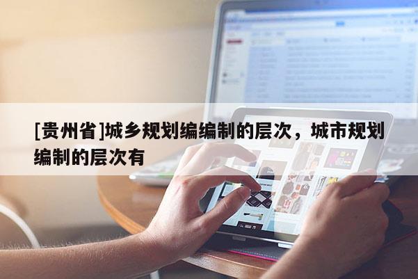 [貴州省]城鄉(xiāng)規(guī)劃編編制的層次，城市規(guī)劃編制的層次有