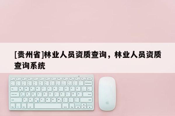 [貴州省]林業人員資質查詢，林業人員資質查詢系統