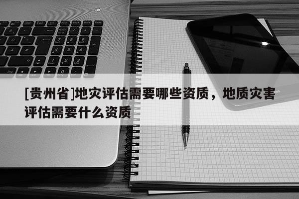 [貴州省]地災評估需要哪些資質，地質災害評估需要什么資質