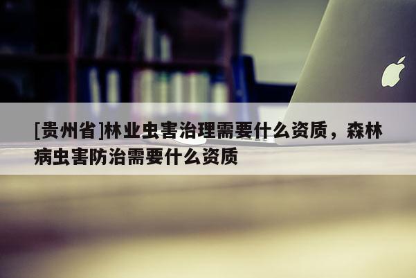 [貴州省]林業(yè)蟲害治理需要什么資質(zhì)，森林病蟲害防治需要什么資質(zhì)