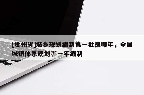 [貴州省]城鄉規劃編制第一批是哪年，全國城鎮體系規劃哪一年編制
