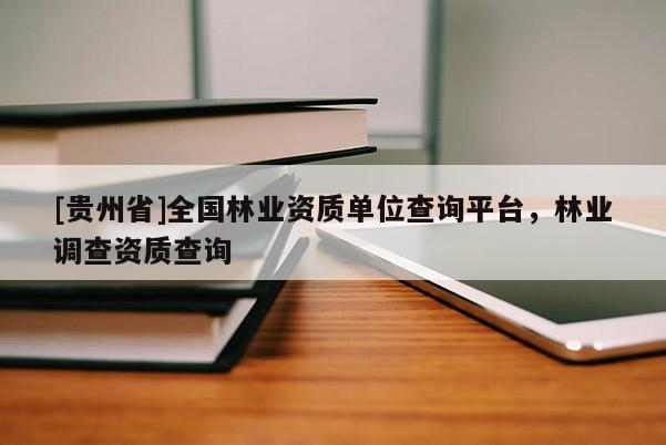 [貴州省]全國林業(yè)資質(zhì)單位查詢平臺，林業(yè)調(diào)查資質(zhì)查詢