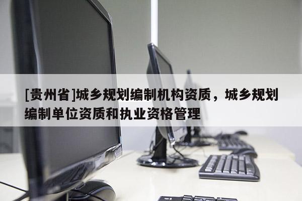 [貴州省]城鄉規劃編制機構資質，城鄉規劃編制單位資質和執業資格管理