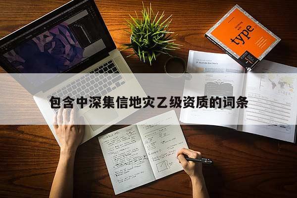 包含中深集信地災乙級資質的詞條
