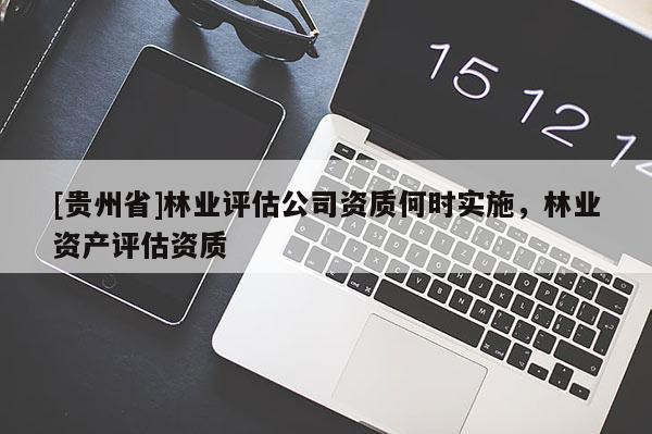 [貴州省]林業(yè)評估公司資質(zhì)何時實施，林業(yè)資產(chǎn)評估資質(zhì)