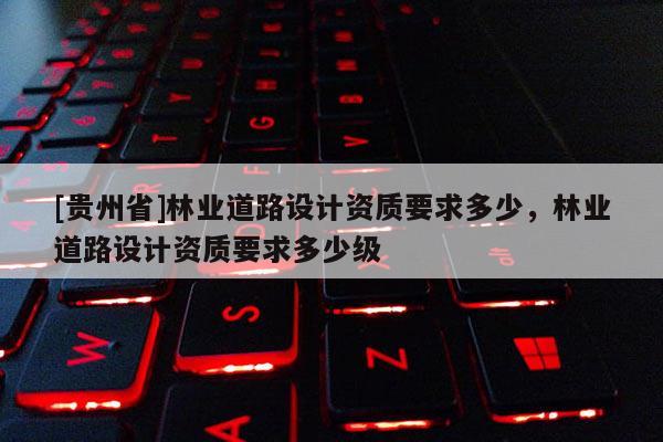[貴州省]林業道路設計資質要求多少，林業道路設計資質要求多少級