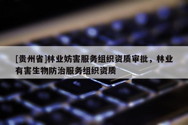 [貴州省]林業(yè)妨害服務(wù)組織資質(zhì)審批，林業(yè)有害生物防治服務(wù)組織資質(zhì)
