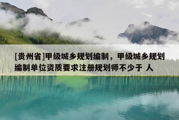 [貴州省]甲級城鄉規劃編制，甲級城鄉規劃編制單位資質要求注冊規劃師不少于 人