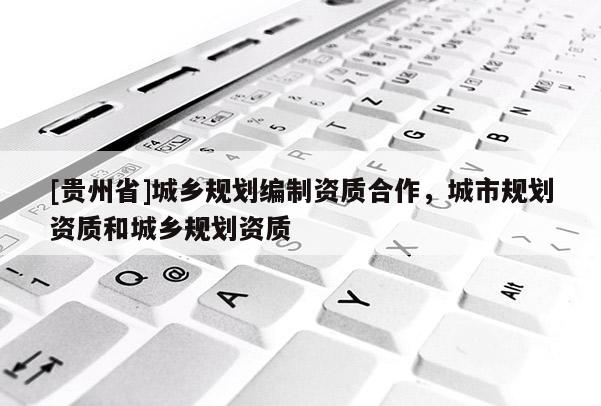 [貴州省]城鄉規劃編制資質合作，城市規劃資質和城鄉規劃資質