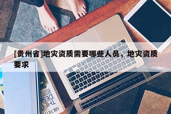 [貴州省]地災資質需要哪些人員，地災資質要求