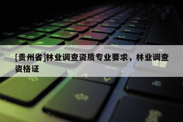 [貴州省]林業調查資質專業要求，林業調查資格證