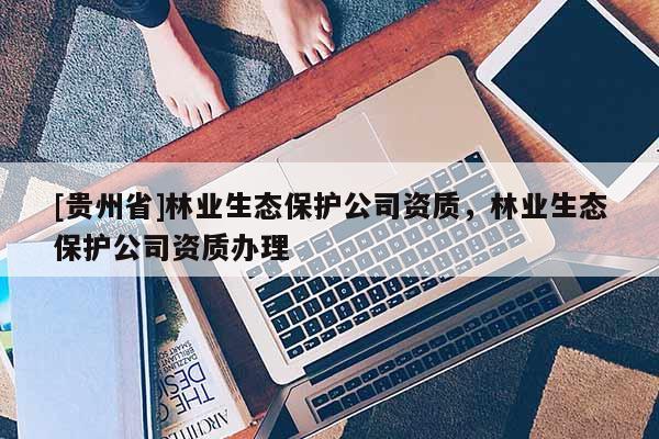 [貴州省]林業生態保護公司資質，林業生態保護公司資質辦理