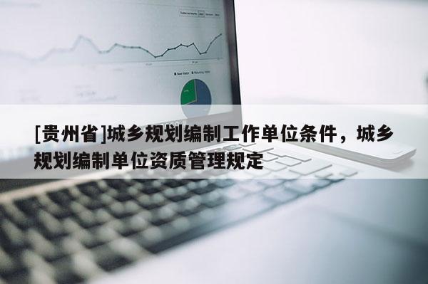 [貴州省]城鄉規劃編制工作單位條件，城鄉規劃編制單位資質管理規定