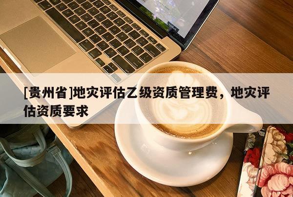[貴州省]地災評估乙級資質管理費，地災評估資質要求