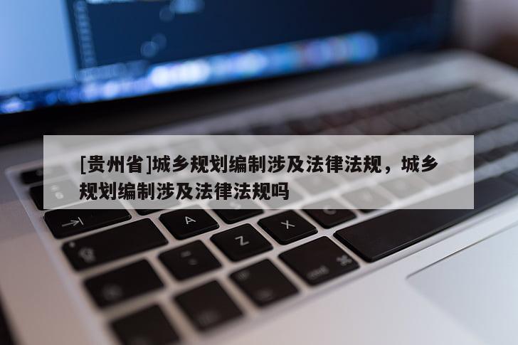 [貴州省]城鄉(xiāng)規(guī)劃編制涉及法律法規(guī)，城鄉(xiāng)規(guī)劃編制涉及法律法規(guī)嗎
