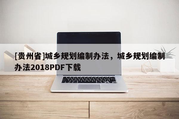 [貴州省]城鄉(xiāng)規(guī)劃編制辦法，城鄉(xiāng)規(guī)劃編制辦法2018PDF下載