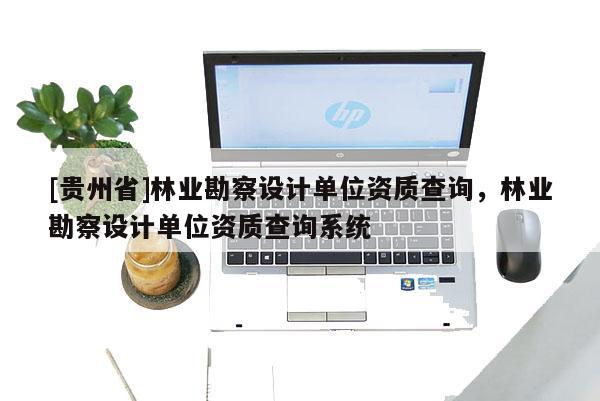 [貴州省]林業勘察設計單位資質查詢，林業勘察設計單位資質查詢系統