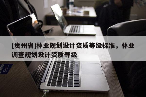[貴州省]林業規劃設計資質等級標準，林業調查規劃設計資質等級