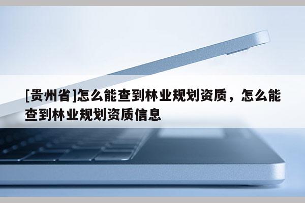 [貴州省]怎么能查到林業規劃資質，怎么能查到林業規劃資質信息