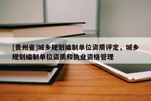 [貴州省]城鄉(xiāng)規(guī)劃編制單位資質(zhì)評(píng)定，城鄉(xiāng)規(guī)劃編制單位資質(zhì)和執(zhí)業(yè)資格管理