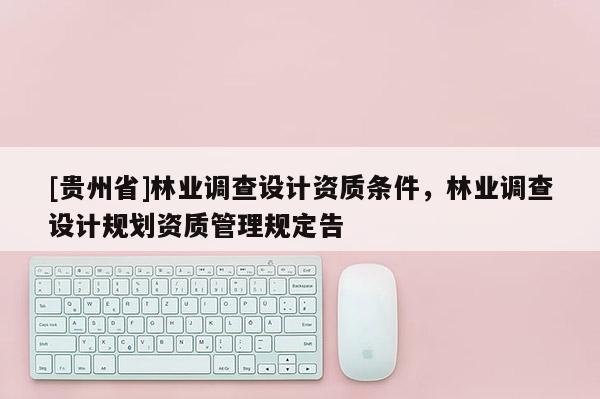 [貴州省]林業(yè)調(diào)查設(shè)計(jì)資質(zhì)條件，林業(yè)調(diào)查設(shè)計(jì)規(guī)劃資質(zhì)管理規(guī)定告