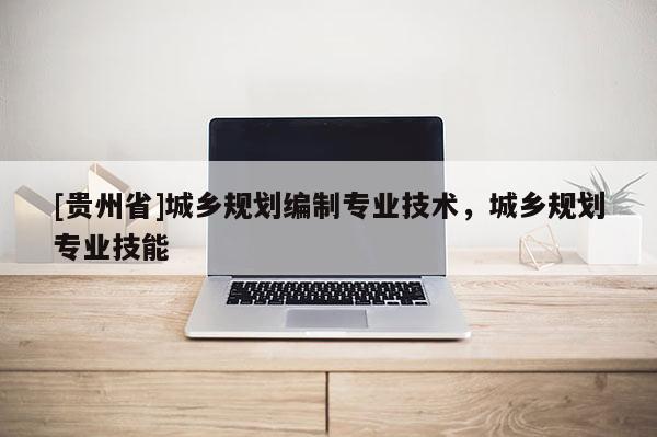 [貴州省]城鄉規劃編制專業技術，城鄉規劃專業技能