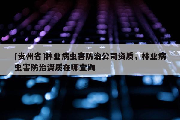 [貴州省]林業病蟲害防治公司資質，林業病蟲害防治資質在哪查詢