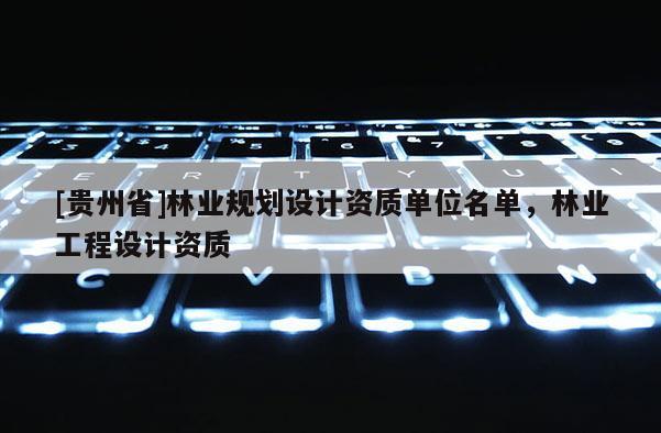 [貴州省]林業(yè)規(guī)劃設(shè)計資質(zhì)單位名單，林業(yè)工程設(shè)計資質(zhì)