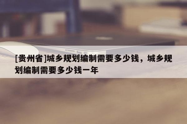 [貴州省]城鄉規劃編制需要多少錢，城鄉規劃編制需要多少錢一年