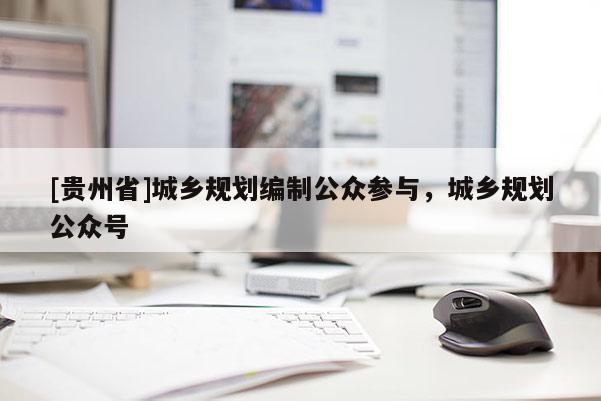 [貴州省]城鄉規劃編制公眾參與，城鄉規劃公眾號