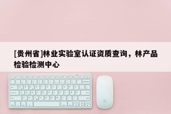 [貴州省]林業(yè)實驗室認證資質(zhì)查詢，林產(chǎn)品檢驗檢測中心
