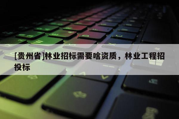 [貴州省]林業招標需要啥資質，林業工程招投標