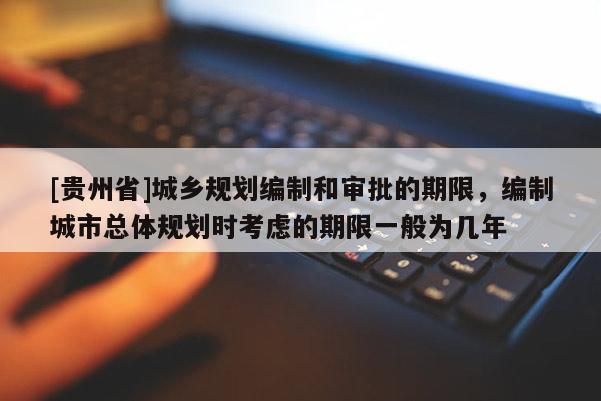 [貴州省]城鄉規劃編制和審批的期限，編制城市總體規劃時考慮的期限一般為幾年