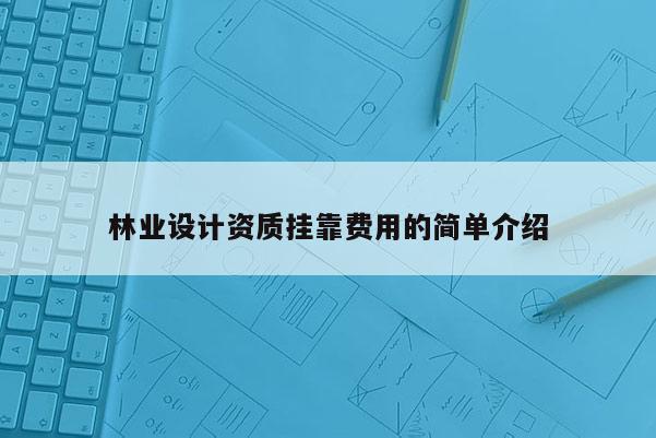 林業設計資質掛靠費用的簡單介紹